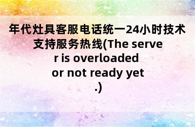 年代灶具客服电话统一24小时技术支持服务热线(The server is overloaded or not ready yet.)